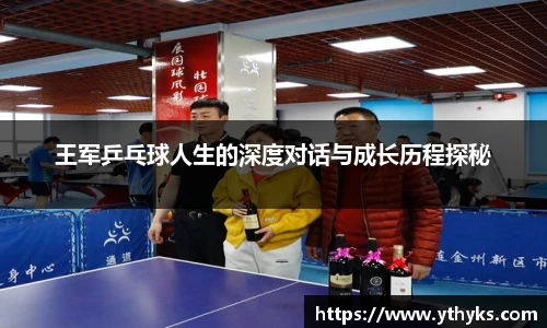 王军乒乓球人生的深度对话与成长历程探秘