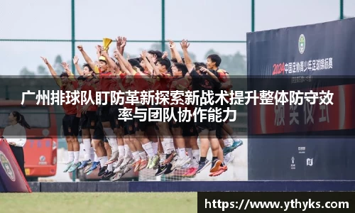 广州排球队盯防革新探索新战术提升整体防守效率与团队协作能力