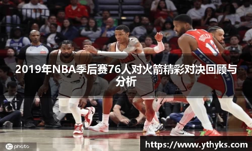 2019年NBA季后赛76人对火箭精彩对决回顾与分析