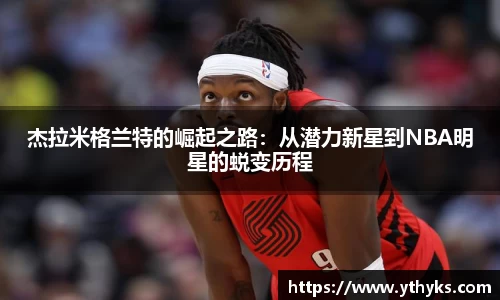 杰拉米格兰特的崛起之路：从潜力新星到NBA明星的蜕变历程